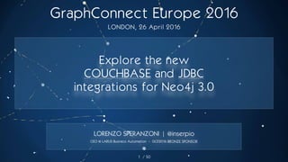 / 50
LONDON, 26 April 2016
1
LORENZO SPERANZONI | @inserpio
CEO @ LARUS Business Automation - GCE2016 BRONZE SPONSOR
GraphConnect Europe 2016
Explore the new
COUCHBASE and JDBC
integrations for Neo4j 3.0
 