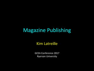Magazine	Publishing	
Kim	Latreille	
	
GCEA	Conference	2017	
Ryerson	University	
 