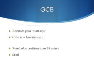 GCE
! Recursos para “start-ups"
! Ciência = Investimento
! Resultados positivos após 18 meses
! $1mi
 