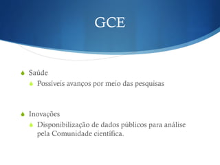 GCE
! Saúde
! Possíveis avanços por meio das pesquisas
! Inovações
! Disponibilização de dados públicos para análise
pela Comunidade científica.
 