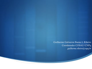 Guilherme Galvarros Bueno L Ribeiro
Coordenador COSAU/CNPq
guilherme.ribeiro@cnpq.br
 