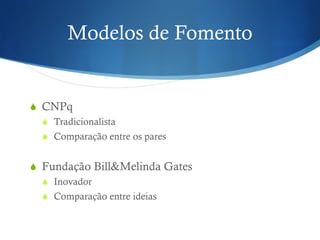 Modelos de Fomento
! CNPq
! Tradicionalista
! Comparação entre os pares
! Fundação Bill&Melinda Gates
! Inovador
! Comparação entre ideias
 
