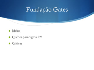 Fundação Gates
! Ideias
! Quebra paradigma CV
! Críticas
 