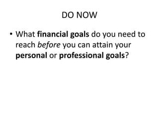 DO NOW
• What financial goals do you need to
reach before you can attain your
personal or professional goals?

 