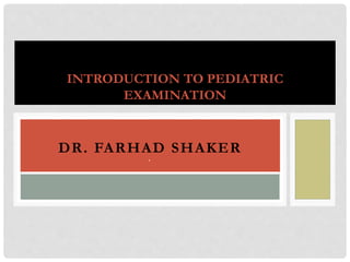 DR. FARHAD SHAKER
`
INTRODUCTION TO PEDIATRIC
EXAMINATION
 