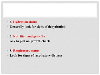 • 6. Hydration status
• Generally look for signs of dehydration
• 7. Nutrition and growths
• Ask to plot on growth charts
• 8. Respiratory status
• Look for signs of respiratory distress
 