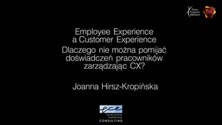 Employee Experience
a Customer Experience
Dlaczego nie można pomijać
doświadczeń pracowników
zarządzając CX?
Joanna Hirsz-Kropińska
 