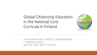 Global Citizenship Education
in the National Core
Curricula in Finland
TIINA SARISALMI, PROJECT COORDINATOR
”TOWARDS 2030”
DIGITAL ÅRÖ, MAY 5TH 2021
 