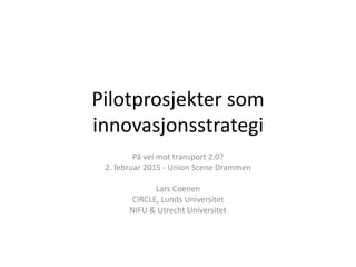 Pilotprosjekter som
innovasjonsstrategi
På vei mot transport 2.0?
2. februar 2015 - Union Scene Drammen
Lars Coenen
CIRCLE, Lunds Universitet
NIFU & Utrecht Universitet
 