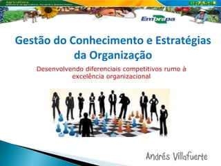 Gestão do Conhecimento e Estratégias da Organização Desenvolvendo diferenciais competitivos rumo à excelência organizacional Andrés Villafuerte 