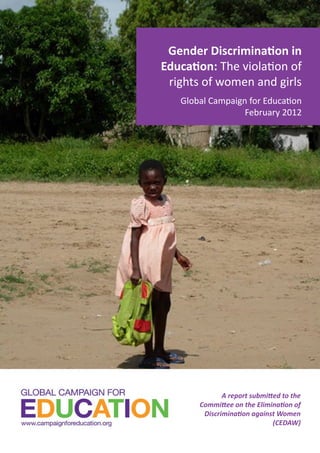 Gender Discrimination in
Education: The violation of
rights of women and girls
Global Campaign for Education
February 2012
A report submitted to the
Committee on the Elimination of
Discrimination against Women
(CEDAW)
 