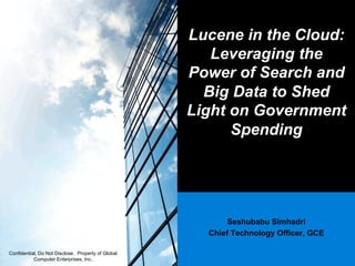 Lucene in the Cloud:
                                                       Leveraging the
                                                    Power of Search and
                                                      Big Data to Shed
                                                    Light on Government
                                                          Spending




                                                          Seshubabu Simhadri
                                                      Chief Technology Officer, GCE

Confidential, Do Not Disclose. Property of Global
           Computer Enterprises, Inc..
 