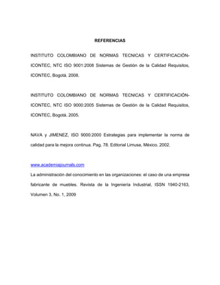 REFERENCIAS
INSTITUTO COLOMBIANO DE NORMAS TECNICAS Y CERTIFICACIÓN-
ICONTEC, NTC ISO 9001:2008 Sistemas de Gestión de la ...