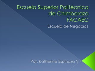 Escuela Superior Politécnica de ChimborazoFACAEC Escuela de Negocios Por: Katherine Espinoza V 