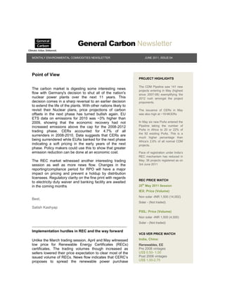 General Carbon Newsletter
MONTHLY ENVIRONMENTAL COMMODITIES NEWSLETTER                         JUNE 2011, ISSUE:04




Point of View
                                                                 PROJECT HIGHLIGHTS

                                                                 The CDM Pipeline saw 141 new
The carbon market is digesting some interesting news             projects entering in May (highest
flow with Germany's decision to shut all of the nation's         since 2007-08) exemplifying the
nuclear power plants over the next 11 years. This                2012 rush amongst the project
decision comes in a sharp reversal to an earlier decision        proponents.
to extend the life of the plants. With other nations likely to
revisit their Nuclear plans, price projections of carbon         The issuance of CERs in May
offsets in the next phase has turned bullish again. EU           was also high at ~19 MCERs
ETS data on emissions for 2010 was ~3% higher than
2009, showing that the economic recovery had not                 In May six new PoAs entered the
increased emissions above the cap for the 2008-2012              Pipeline taking the number of
                                                                 PoAs in Africa to 20 or 22% of
trading phase. CERs accounted for 4.7% of all
                                                                 the 92 existing PoAs. This is a
surrenders in 2008-2010. Data suggests that CERs are
                                                                 much higher percentage than
being surrendered while EUAs banked for the next phase           Africa‟s 2.6% of all normal CDM
indicating a soft pricing in the early years of the next         projects.
phase. Policy makers could use this to show that greater
emission reduction can be done at an economic cost.              Pace of registration under India‟s
                                                                 REC mechanism has reduced in
The REC market witnessed another interesting trading             May; 36 projects registered as on
session as well as more news flow. Changes in the                3rd June 2011
reporting/compliance period for RPO will have a major
impact on pricing and prevent a holdup by distribution
licensees. Regulatory clarity on the fine print with regards
                                                                 REC PRICE WATCH
to electricity duty waiver and banking facility are awaited
in the coming months                                             25th May 2011 Session
                                                                 IEX: Price (Volume)
                                                                 Non solar -INR 1,500 (14,002)
Best,
                                                                 Solar - (Not traded)
Satish Kashyap
                                                                 PXIL: Price (Volume)
                                                                 Non solar -INR 1,500 (4,500)
                                                                 Solar - (Not traded)

Implementation hurdles in REC and the way forward
                                                                 VCS VER PRICE WATCH

Unlike the March trading session, April and May witnessed        India, China:
low price for Renewable Energy Certificates (RECs)               Renewables, EE
certificates. The trading volumes though increased as            Pre 2008 vintages
sellers lowered their price expectation to clear most of the     US$ 0.50- 1.00
issued volume of RECs. News flow indicates that CERC‟s           Post 2008 vintages
proposes to spread the renewable power purchase                  US$ 1.00-2.75
 