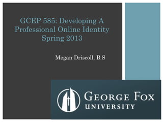 Megan Driscoll, B.S
GCEP 585: Developing A
Professional Online Identity
Spring 2013
 