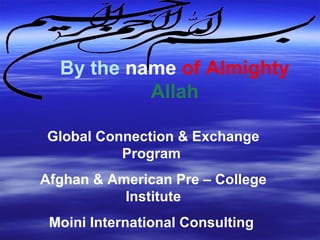 By the   name   of Almighty   Allah Global Connection & Exchange Program  Afghan & American Pre – College Institute Moini International Consulting  