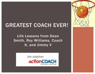 GREATEST COACH EVER!
   Life Lessons from Dean
  Smith, Roy Williams, Coach
        K, and Jimmy V
 