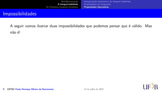 Antidiferenciação
A Integral Indefinida
As Primeiras Integrais Imediatas
Interpretação Geométrica da Integral Indefinida
Propriedades da Integração
Propriedades Operatórias
Impossibilidades
A seguir vamos ilustrar duas impossibilidades que podemos pensar que é válido. Mas
não é!
9 CETEC Paulo Henrique Ribeiro do Nascimento 12 de julho de 2022
 