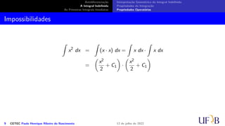 Antidiferenciação
A Integral Indefinida
As Primeiras Integrais Imediatas
Interpretação Geométrica da Integral Indefinida
Propriedades da Integração
Propriedades Operatórias
Impossibilidades
∫
x2
dx =
∫
(x · x) dx =
∫
x dx ·
∫
x dx
=
(
x2
2
+ C1
)
·
(
x2
2
+ C1
)
9 CETEC Paulo Henrique Ribeiro do Nascimento 12 de julho de 2022
 