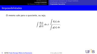 Antidiferenciação
A Integral Indefinida
As Primeiras Integrais Imediatas
Interpretação Geométrica da Integral Indefinida
Propriedades da Integração
Propriedades Operatórias
Impossibilidades
O mesmo vale para o quociente, ou seja,
∫
f(x)
g(x)
dx ̸=
∫
f(x) dx
∫
g(x) dx
.
9 CETEC Paulo Henrique Ribeiro do Nascimento 12 de julho de 2022
 