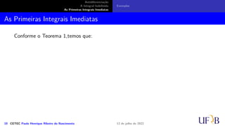 Antidiferenciação
A Integral Indefinida
As Primeiras Integrais Imediatas
Exemplos
As Primeiras Integrais Imediatas
Conforme o Teorema 1,temos que:
10 CETEC Paulo Henrique Ribeiro do Nascimento 12 de julho de 2022
 