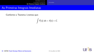 Antidiferenciação
A Integral Indefinida
As Primeiras Integrais Imediatas
Exemplos
As Primeiras Integrais Imediatas
Conforme o Teorema 1,temos que:
∫
f′
(x) dx = f(x) + C.
10 CETEC Paulo Henrique Ribeiro do Nascimento 12 de julho de 2022
 