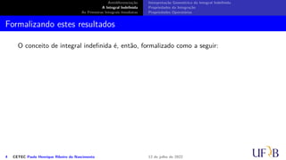 Antidiferenciação
A Integral Indefinida
As Primeiras Integrais Imediatas
Interpretação Geométrica da Integral Indefinida
Propriedades da Integração
Propriedades Operatórias
Formalizando estes resultados
O conceito de integral indefinida é, então, formalizado como a seguir:
4 CETEC Paulo Henrique Ribeiro do Nascimento 12 de julho de 2022
 