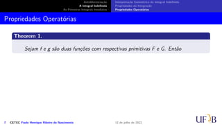 Antidiferenciação
A Integral Indefinida
As Primeiras Integrais Imediatas
Interpretação Geométrica da Integral Indefinida
Propriedades da Integração
Propriedades Operatórias
Propriedades Operatórias
Theorem 1.
Sejam f e g são duas funções com respectivas primitivas F e G. Então
7 CETEC Paulo Henrique Ribeiro do Nascimento 12 de julho de 2022
 