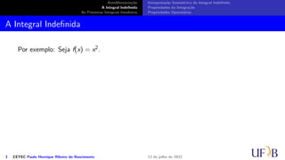 Antidiferenciação
A Integral Indefinida
As Primeiras Integrais Imediatas
Interpretação Geométrica da Integral Indefinida
Propriedades da Integração
Propriedades Operatórias
A Integral Indefinida
Por exemplo: Seja f(x) = x2.
3 CETEC Paulo Henrique Ribeiro do Nascimento 12 de julho de 2022
 