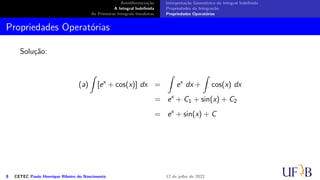 Antidiferenciação
A Integral Indefinida
As Primeiras Integrais Imediatas
Interpretação Geométrica da Integral Indefinida
Propriedades da Integração
Propriedades Operatórias
Propriedades Operatórias
Solução:
(a)
∫
[ex
+ cos(x)] dx =
∫
ex
dx +
∫
cos(x) dx
= ex
+ C1 + sin(x) + C2
= ex
+ sin(x) + C
8 CETEC Paulo Henrique Ribeiro do Nascimento 12 de julho de 2022
 