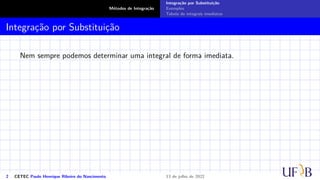 Métodos de Integração
Integração por Substituição
Exemplos
Tabela de integrais imediatas
Integração por Substituição
Nem sempre podemos determinar uma integral de forma imediata.
2 CETEC Paulo Henrique Ribeiro do Nascimento 13 de julho de 2022
 