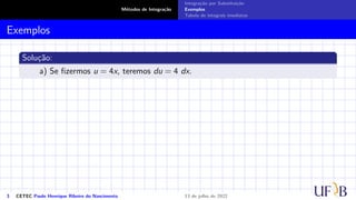 Métodos de Integração
Integração por Substituição
Exemplos
Tabela de integrais imediatas
Exemplos
Solução:
a) Se fizermos u = 4x, teremos du = 4 dx.
3 CETEC Paulo Henrique Ribeiro do Nascimento 13 de julho de 2022
 