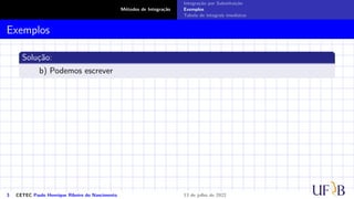 Métodos de Integração
Integração por Substituição
Exemplos
Tabela de integrais imediatas
Exemplos
Solução:
b) Podemos escrever
3 CETEC Paulo Henrique Ribeiro do Nascimento 13 de julho de 2022
 