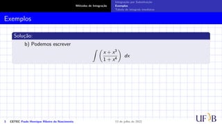 Métodos de Integração
Integração por Substituição
Exemplos
Tabela de integrais imediatas
Exemplos
Solução:
b) Podemos escrever
Z 
x + x3
1 + x4

dx
3 CETEC Paulo Henrique Ribeiro do Nascimento 13 de julho de 2022
 