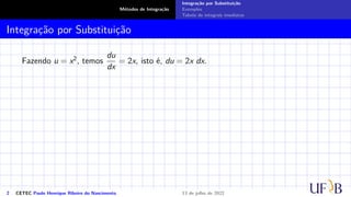 Métodos de Integração
Integração por Substituição
Exemplos
Tabela de integrais imediatas
Integração por Substituição
Fazendo u = x2, temos
du
dx
= 2x, isto é, du = 2x dx.
2 CETEC Paulo Henrique Ribeiro do Nascimento 13 de julho de 2022
 