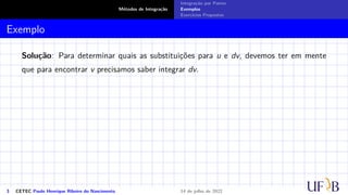 Métodos de Integração
Integração por Partes
Exemplos
Exercícios Propostos
Exemplo
Solução: Para determinar quais as substituições para u e dv, devemos ter em mente
que para encontrar v precisamos saber integrar dv.
3 CETEC Paulo Henrique Ribeiro do Nascimento 14 de julho de 2022
 