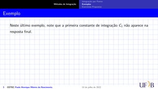 Métodos de Integração
Integração por Partes
Exemplos
Exercícios Propostos
Exemplo
Neste último exemplo, note que a primeira constante de integração C1 não aparece na
resposta final.
3 CETEC Paulo Henrique Ribeiro do Nascimento 14 de julho de 2022
 
