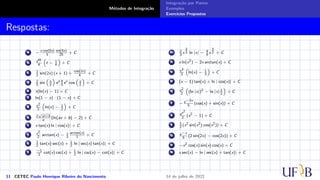 Métodos de Integração
Integração por Partes
Exemplos
Exercícios Propostos
Respostas:
a −
x cos(5x)
5
sin(5x)
25
+ C
b e4t
4
(
t − 1
4
)
+ C
c 1
2
sin(2x) (x + 1) +
cos(2x)
4
+ C
d 2
5
sin
(
x
2
)
ex 4
5
ex
cos
(
x
2
)
+ C
e x(ln(x) − 1) + C
f ln(1 − x) · (1 − x) + C
g x2
2
(
ln(x) − 1
2
)
+ C
h 2
√
ax+b
a
(ln(ax + b) − 2) + C
i x tan(x) ln | cos(x)| + C
j x2
2
arctan(x) − x
2
arctan(x)
2
+ C
k 1
2
tan(x) sec(x) + 1
2
ln | sec(x) tan(x)| + C
l −1
2
cot(x) csc(x) + 1
2
ln | csc(x) − cot(x)| + C
m 2
3
x
3
2 ln |x| − 4
9
x
3
2 + C
n x ln(x2
) − 2x arctan(x) + C
o x3
3
(
ln(x) − 1
3
)
+ C
p (x − 1) tan(x) + ln | cos(x)| + C
q x2
2
(
(ln |x|)2
− ln |x| 1
2
)
+ C
r − e−2x
5
(cos(x) + sin(x)) + C
s ex2
2
(x2
− 1) + C
t 1
2
(x2
sin(x2
) cos(x2
)) + C
u e−x
5
(2 sin(2x) − cos(2x)) + C
v −x2
cos(x) sin(x) cos(x) + C
w x sec(x) − ln | sec(x) + tan(x)| + C
11 CETEC Paulo Henrique Ribeiro do Nascimento 14 de julho de 2022
 