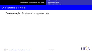 A derivada e os extremantes de uma função
O Teorema de Fermat
O Teorema de Rolle
O Teorema de Lagrange
O Teorema de Rolle
Demonstração: Analisemos os seguintes casos:
5 CETEC Paulo Henrique Ribeiro do Nascimento 01/06/2022
 