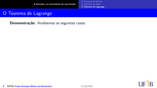 A derivada e os extremantes de uma função
O Teorema de Fermat
O Teorema de Rolle
O Teorema de Lagrange
O Teorema de Lagrange
Demonstração: Analisemos os seguintes casos:
8 CETEC Paulo Henrique Ribeiro do Nascimento 01/06/2022
 
