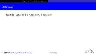 Integrais Curvilíneas de Campos Vetoriais
Definição
Fazendo i variar de 1 a n, sua soma é dada por:
2 CETEC Paulo Henrique Ribeiro do Nascimento 01/06/2022
 