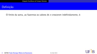 Integrais Curvilíneas de Campos Vetoriais
Definição
O limite da soma, ao fazermos os valores de n crescerem indefinidamente, é:
2 CETEC Paulo Henrique Ribeiro do Nascimento 01/06/2022
 