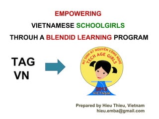 EMPOWERING
     VIETNAMESE SCHOOLGIRLS
THROUH A BLENDID LEARNING PROGRAM


TAG
VN

               Prepared by Hieu Thieu, Vietnam
                        hieu.emba@gmail.com
 
