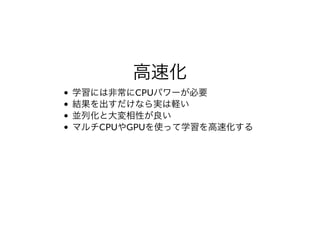 ⾼速化
学習には⾮常にCPUパワーが必要
結果を出すだけなら実は軽い
並列化と⼤変相性が良い
マルチCPUやGPUを使って学習を⾼速化する
 