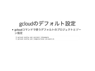 gcloudのデフォルト設定
gcloudコマンドで使うデフォルトのプロジェクトとゾー
ン指定
$ gcloud config set project tfexample
$ gcloud config set compute/zone us-east1-b
 