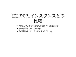 EC2のGPUインスタンスとの
⽐較
AWS	GPUインスタンスでは7〜8倍になる
やっぱGPUのほうが速い
GCEはGPUインスタンスが「ない」
 