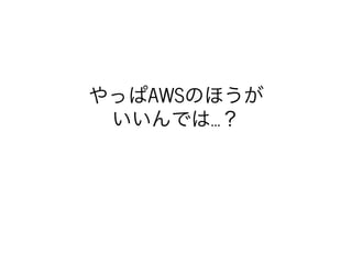 やっぱAWSのほうが
いいんでは…？
 