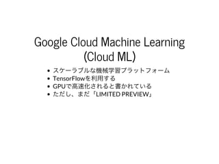 Google	Cloud	Machine	Learning
(Cloud	ML)
スケーラブルな機械学習プラットフォーム
TensorFlowを利⽤する
GPUで⾼速化されると書かれている
ただし、まだ「LIMITED	PREVIEW」
 