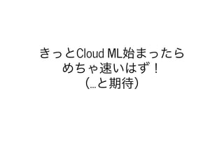 きっとCloud	ML始まったら
めちゃ速いはず！
（…と期待）
 